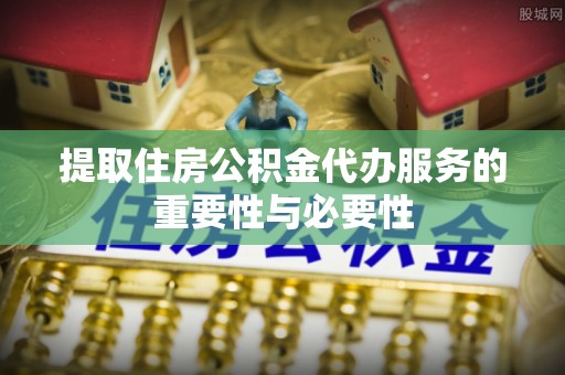 雁峰提取住房公积金代办服务的重要性与必要性