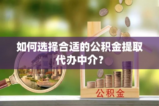 雁峰如何选择合适的公积金提取代办中介？
