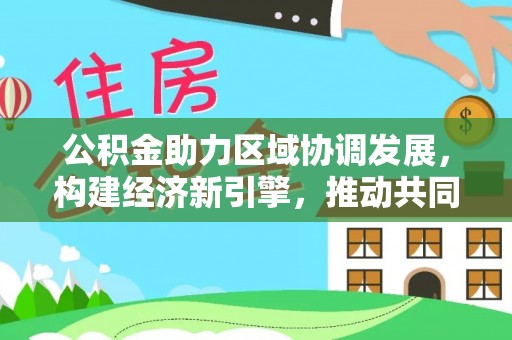 雁峰公积金助力区域协调发展，构建经济新引擎，推动共同富裕