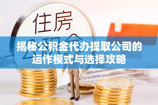 雁峰揭秘公积金代办提取公司的运作模式与选择攻略