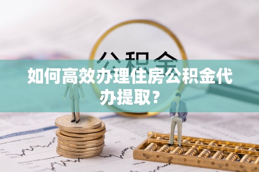 雁峰如何高效办理住房公积金代办提取？