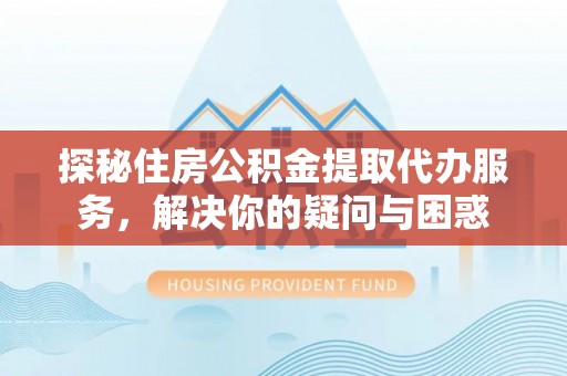 雁峰探秘住房公积金提取代办服务，解决你的疑问与困惑