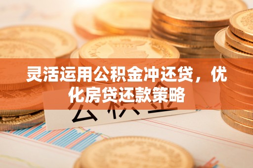 雁峰灵活运用公积金冲还贷，优化房贷还款策略