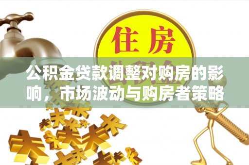 雁峰公积金贷款调整对购房的影响，市场波动与购房者策略解析