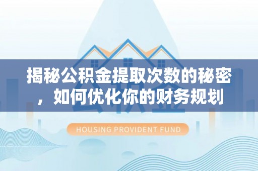 雁峰揭秘公积金提取次数的秘密，如何优化你的财务规划