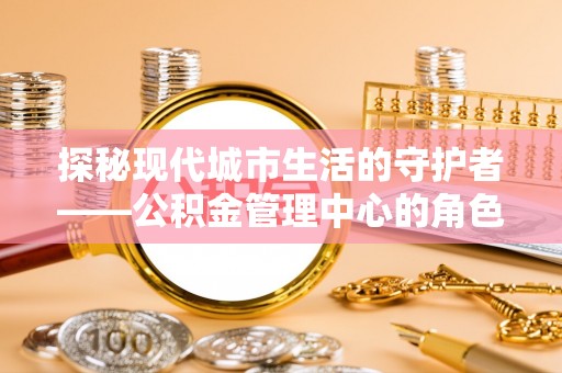 雁峰探秘现代城市生活的守护者——公积金管理中心的角色与影响