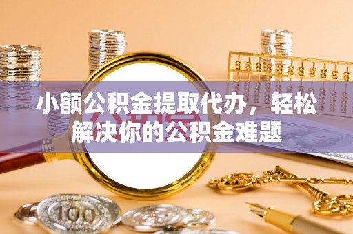 雁峰小额公积金提取代办，轻松解决你的公积金难题