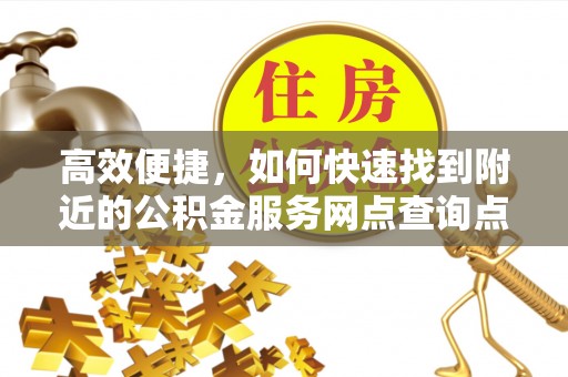 雁峰高效便捷，如何快速找到附近的公积金服务网点查询点