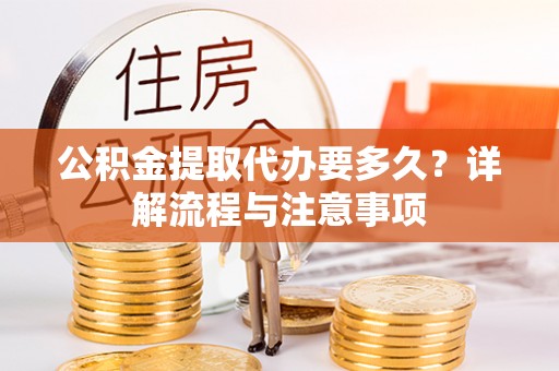 雁峰公积金提取代办要多久？详解流程与注意事项