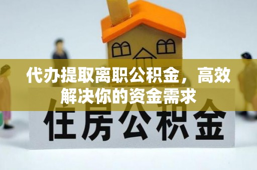 雁峰代办提取离职公积金，高效解决你的资金需求