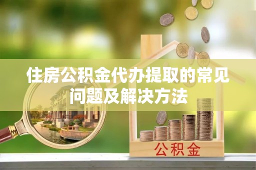 雁峰住房公积金代办提取的常见问题及解决方法
