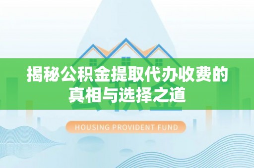雁峰揭秘公积金提取代办收费的真相与选择之道