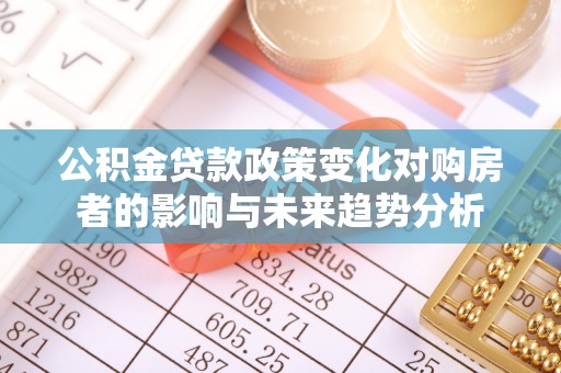 雁峰公积金贷款政策变化对购房者的影响与未来趋势分析