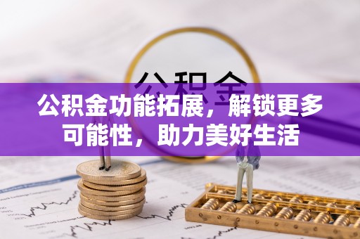 雁峰公积金功能拓展，解锁更多可能性，助力美好生活