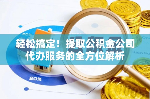 雁峰轻松搞定！提取公积金公司代办服务的全方位解析