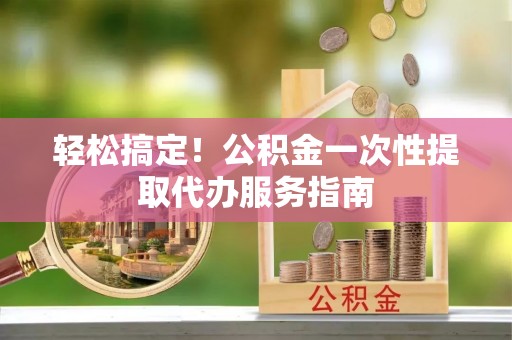 雁峰轻松搞定！公积金一次性提取代办服务指南