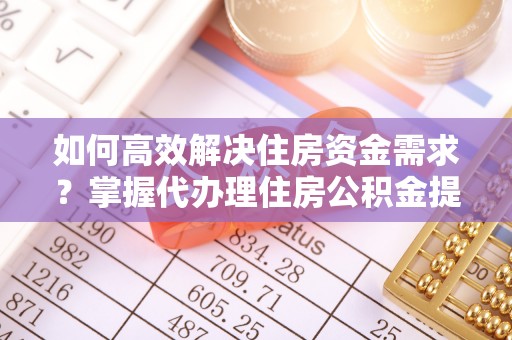 雁峰如何高效解决住房资金需求？掌握代办理住房公积金提取技巧是关键