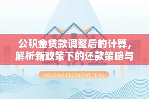 雁峰公积金贷款调整后的计算，解析新政策下的还款策略与财务规划