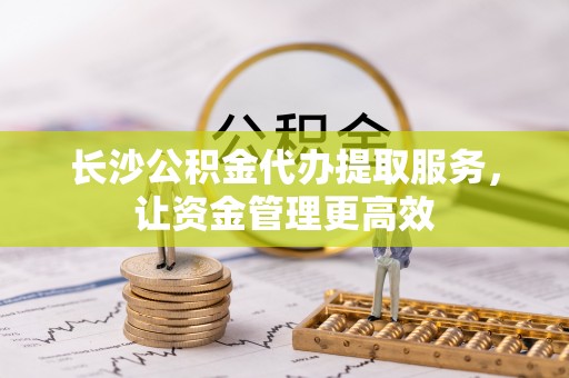 雁峰长沙公积金代办提取服务，让资金管理更高效