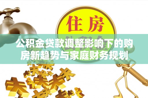 雁峰公积金贷款调整影响下的购房新趋势与家庭财务规划