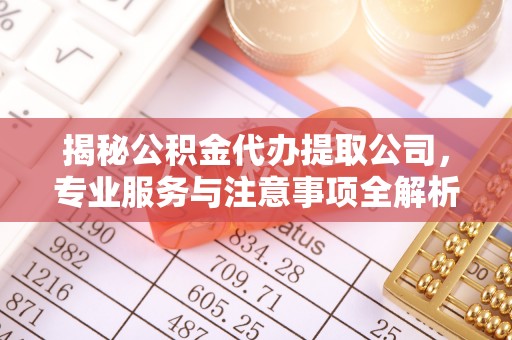 雁峰揭秘公积金代办提取公司，专业服务与注意事项全解析