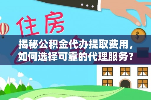 雁峰揭秘公积金代办提取费用，如何选择可靠的代理服务？