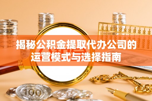 雁峰揭秘公积金提取代办公司的运营模式与选择指南