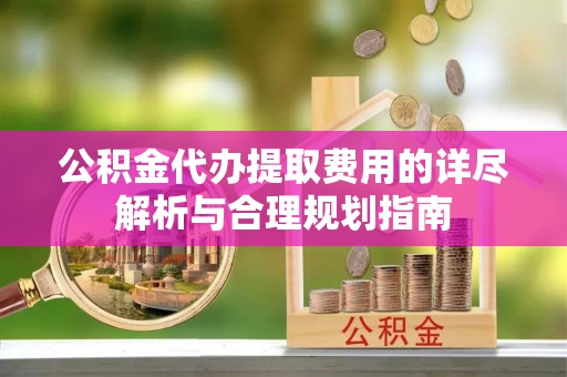 雁峰公积金代办提取费用的详尽解析与合理规划指南