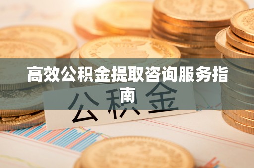 雁峰高效公积金提取咨询服务指南