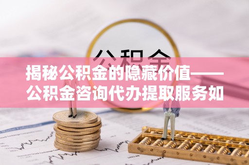 雁峰揭秘公积金的隐藏价值——公积金咨询代办提取服务如何助您财富增值