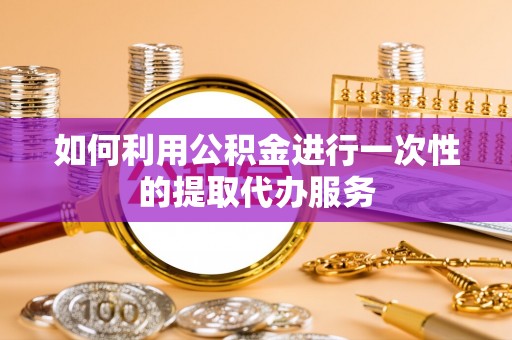 雁峰如何利用公积金进行一次性的提取代办服务