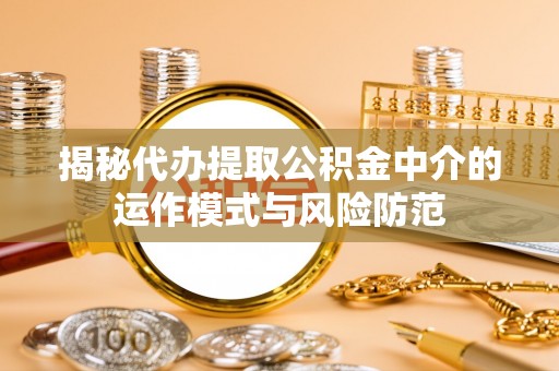 雁峰揭秘代办提取公积金中介的运作模式与风险防范
