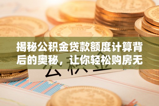 雁峰揭秘公积金贷款额度计算背后的奥秘，让你轻松购房无忧！