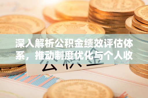 雁峰深入解析公积金绩效评估体系，推动制度优化与个人收益最大化