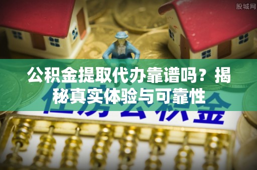 雁峰公积金提取代办靠谱吗？揭秘真实体验与可靠性