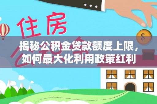 雁峰揭秘公积金贷款额度上限，如何最大化利用政策红利
