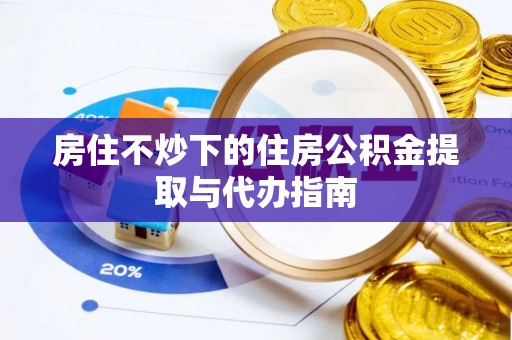 雁峰房住不炒下的住房公积金提取与代办指南