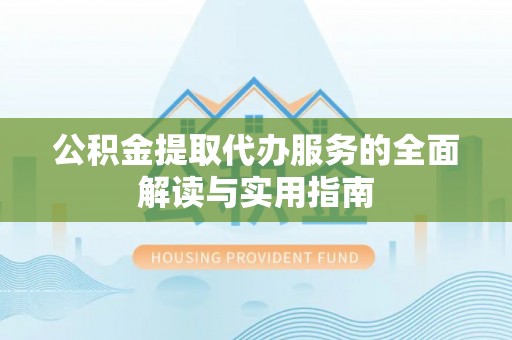 雁峰公积金提取代办服务的全面解读与实用指南