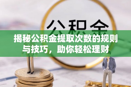 雁峰揭秘公积金提取次数的规则与技巧，助你轻松理财