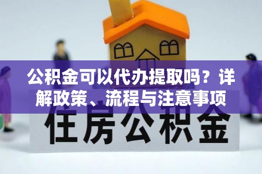 雁峰公积金可以代办提取吗？详解政策、流程与注意事项