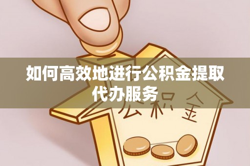雁峰如何高效地进行公积金提取代办服务