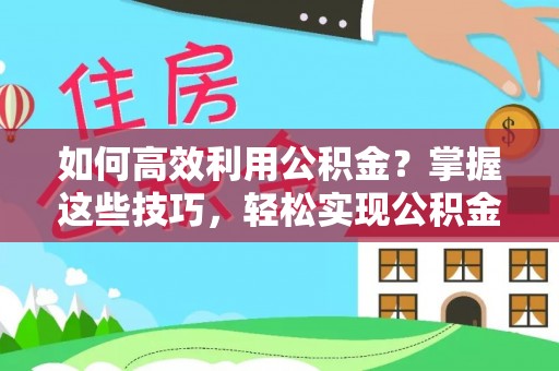 雁峰如何高效利用公积金？掌握这些技巧，轻松实现公积金代办提取