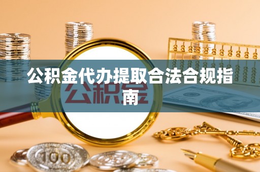雁峰公积金代办提取合法合规指南