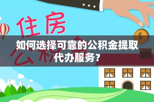 雁峰如何选择可靠的公积金提取代办服务？