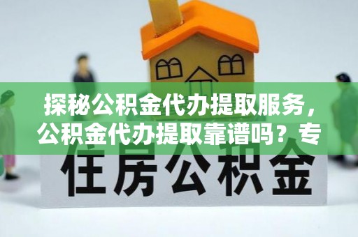 雁峰探秘公积金代办提取服务，公积金代办提取靠谱吗？专业解读与实用指南