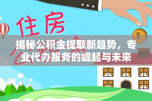 雁峰揭秘公积金提取新趋势，专业代办服务的崛起与未来