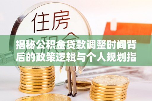 雁峰揭秘公积金贷款调整时间背后的政策逻辑与个人规划指南