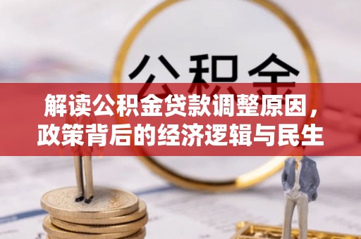 雁峰解读公积金贷款调整原因，政策背后的经济逻辑与民生考量