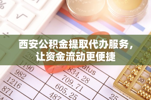 雁峰西安公积金提取代办服务，让资金流动更便捷