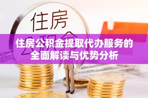 雁峰住房公积金提取代办服务的全面解读与优势分析